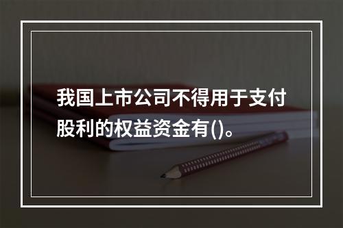 我国上市公司不得用于支付股利的权益资金有()。