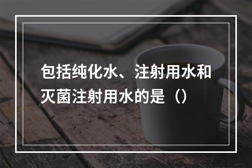 包括纯化水、注射用水和灭菌注射用水的是（）