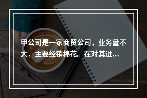 甲公司是一家商贸公司，业务量不大，主要经销棉花。在对其进行会