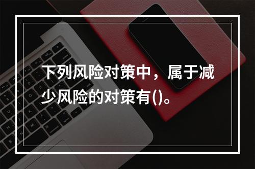 下列风险对策中，属于减少风险的对策有()。