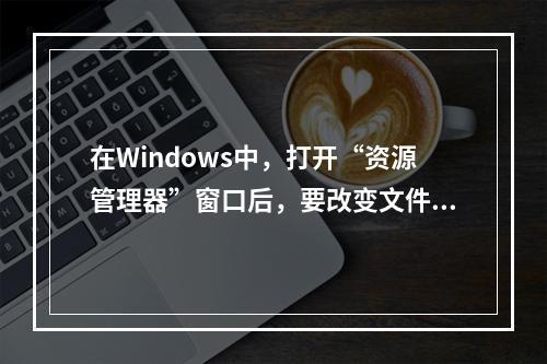 在Windows中，打开“资源管理器”窗口后，要改变文件或文