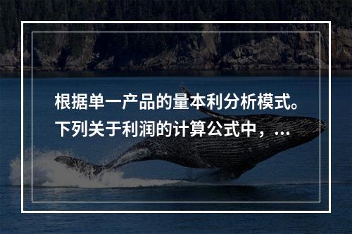 根据单一产品的量本利分析模式。下列关于利润的计算公式中，正确