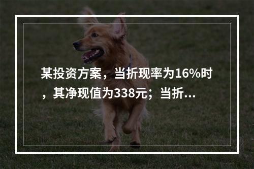 某投资方案，当折现率为16%时，其净现值为338元；当折现率