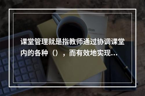 课堂管理就是指教师通过协调课堂内的各种（），而有效地实现预定