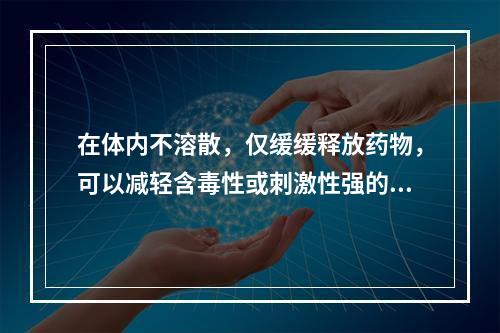 在体内不溶散，仅缓缓释放药物，可以减轻含毒性或刺激性强的药物