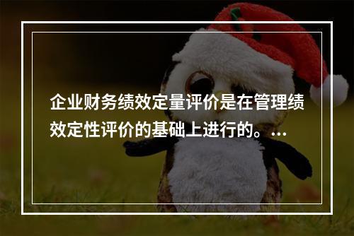 企业财务绩效定量评价是在管理绩效定性评价的基础上进行的。()