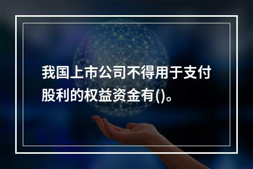 我国上市公司不得用于支付股利的权益资金有()。