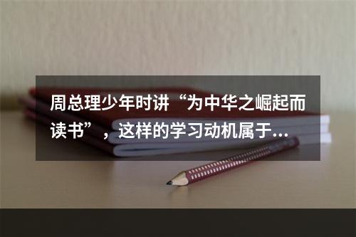 周总理少年时讲“为中华之崛起而读书”，这样的学习动机属于（）