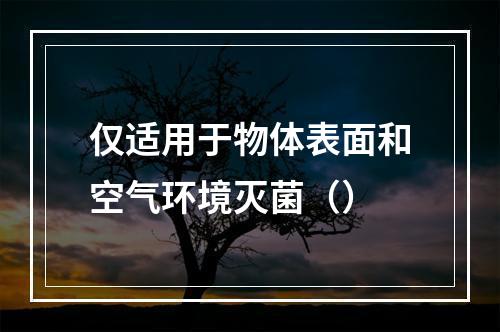 仅适用于物体表面和空气环境灭菌（）