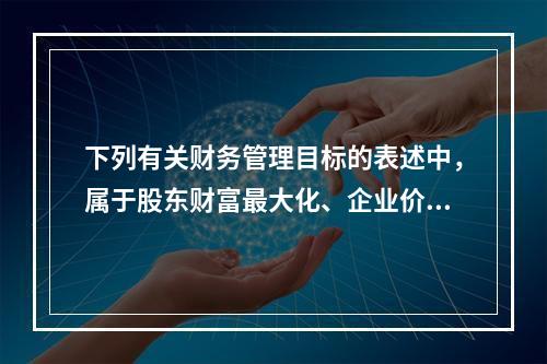 下列有关财务管理目标的表述中，属于股东财富最大化、企业价值最