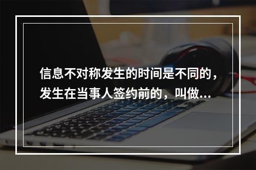 信息不对称发生的时间是不同的，发生在当事人签约前的，叫做事前