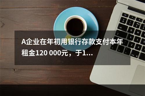 A企业在年初用银行存款支付本年租金120 000元，于1月末