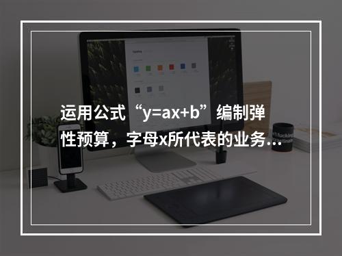 运用公式“y=ax+b”编制弹性预算，字母x所代表的业务量可