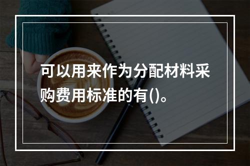 可以用来作为分配材料采购费用标准的有()。