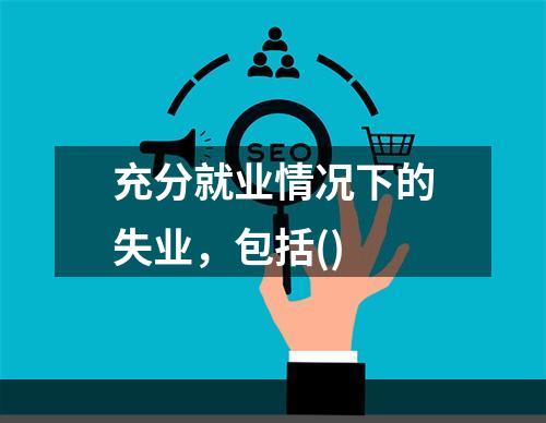 充分就业情况下的失业，包括()