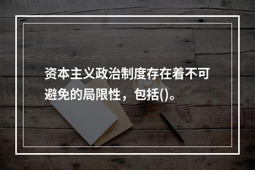 资本主义政治制度存在着不可避免的局限性，包括()。