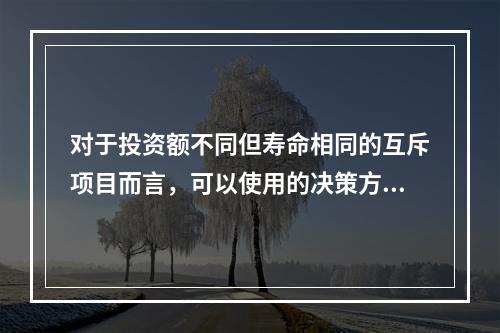 对于投资额不同但寿命相同的互斥项目而言，可以使用的决策方法有