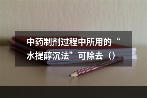 中药制剂过程中所用的“水提醇沉法”可除去（）