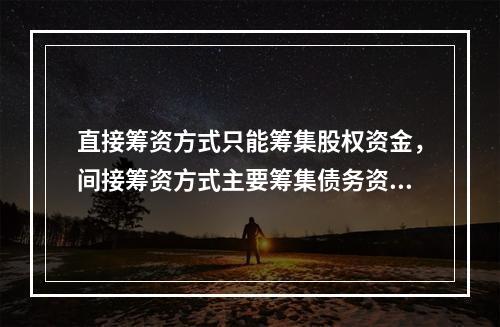 直接筹资方式只能筹集股权资金，间接筹资方式主要筹集债务资金。