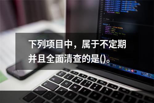 下列项目中，属于不定期并且全面清查的是()。