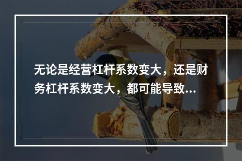 无论是经营杠杆系数变大，还是财务杠杆系数变大，都可能导致企业