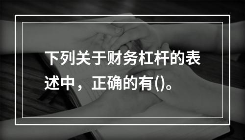 下列关于财务杠杆的表述中，正确的有()。