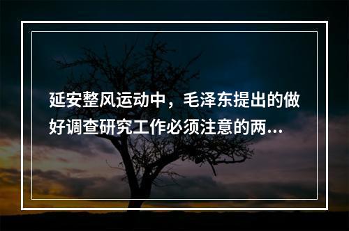 延安整风运动中，毛泽东提出的做好调查研究工作必须注意的两个问