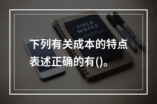 下列有关成本的特点表述正确的有()。