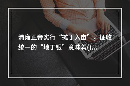 清雍正帝实行“摊丁入亩”，征收统一的“地丁银”意味着()。