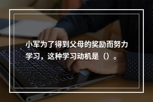 小军为了得到父母的奖励而努力学习，这种学习动机是（）。