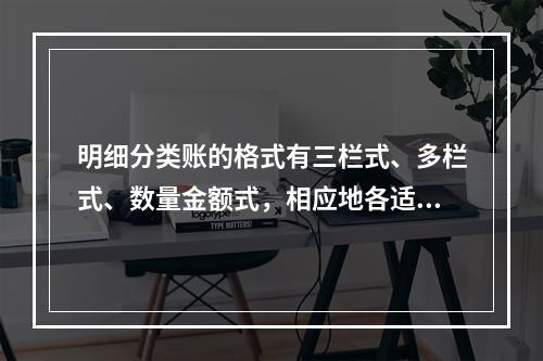 明细分类账的格式有三栏式、多栏式、数量金额式，相应地各适用于