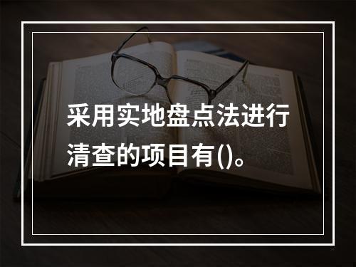 采用实地盘点法进行清查的项目有()。