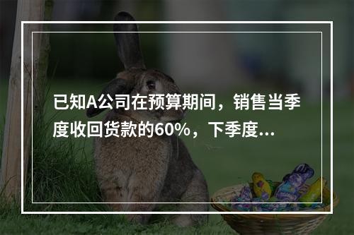 已知A公司在预算期间，销售当季度收回货款的60%，下季度收回