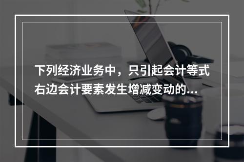 下列经济业务中，只引起会计等式右边会计要素发生增减变动的业务