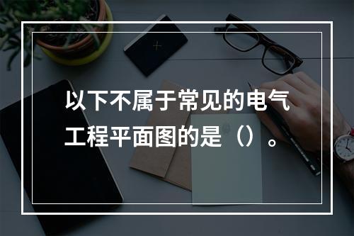 以下不属于常见的电气工程平面图的是（）。