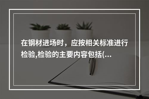 在钢材进场时，应按相关标准进行检验,检验的主要内容包括( )