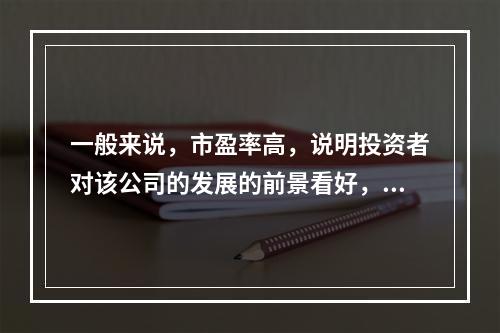 一般来说，市盈率高，说明投资者对该公司的发展的前景看好，愿意