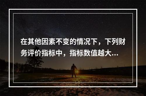 在其他因素不变的情况下，下列财务评价指标中，指标数值越大表明