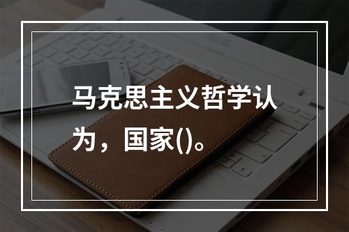 马克思主义哲学认为，国家()。