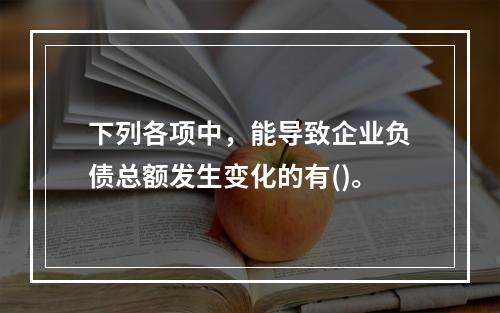 下列各项中，能导致企业负债总额发生变化的有()。