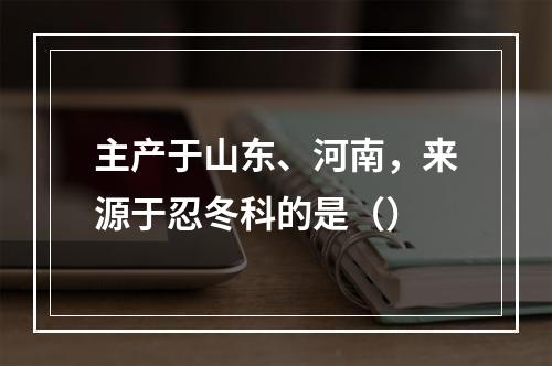 主产于山东、河南，来源于忍冬科的是（）