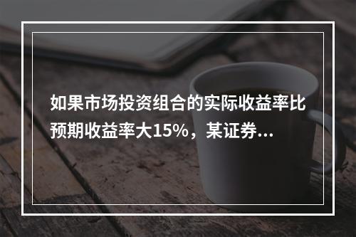 如果市场投资组合的实际收益率比预期收益率大15%，某证券的β