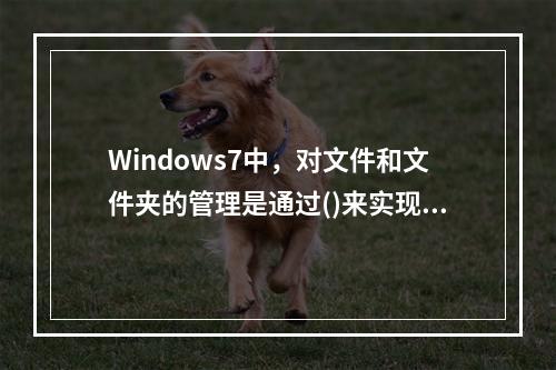 Windows7中，对文件和文件夹的管理是通过()来实现的。