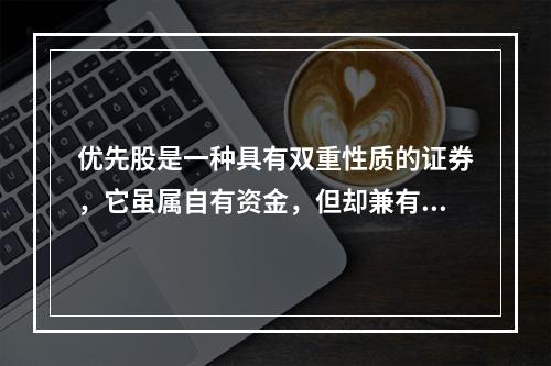 优先股是一种具有双重性质的证券，它虽属自有资金，但却兼有债券