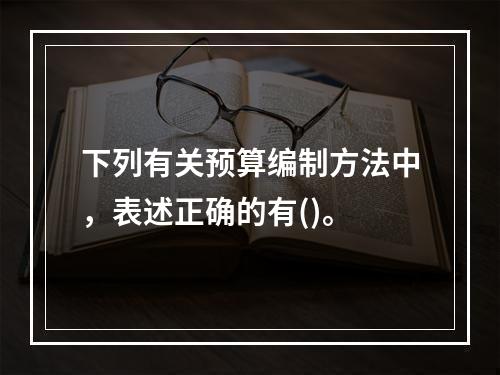 下列有关预算编制方法中，表述正确的有()。