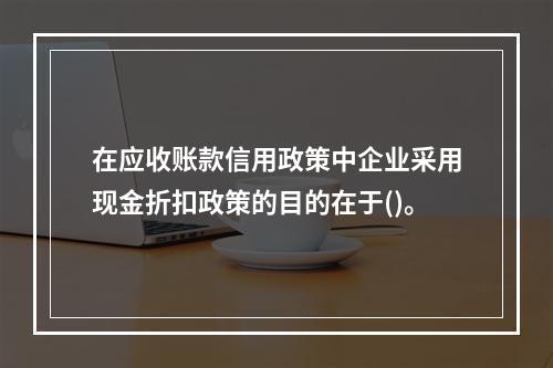 在应收账款信用政策中企业采用现金折扣政策的目的在于()。