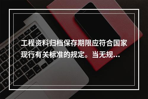 工程资料归档保存期限应符合国家现行有关标准的规定。当无规定时