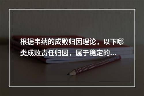 根据韦纳的成败归因理论，以下哪类成败责任归因，属于稳定的内在