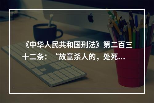 《中华人民共和国刑法》第二百三十二条：“故意杀人的，处死刑、