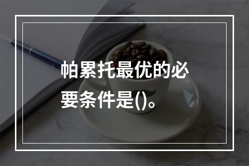 帕累托最优的必要条件是()。